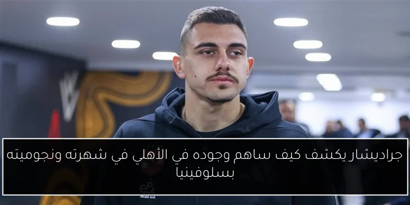 جراديشار يكشف كيف ساهم وجوده في الأهلي في شهرته ونجوميته بسلوفينيا