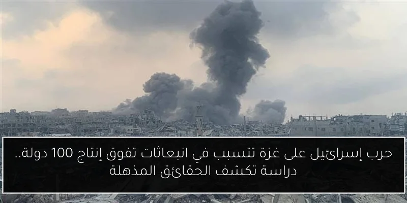 حرب إسرائيل على غزة تتسبب في انبعاثات تفوق إنتاج 100 دولة.. دراسة تكشف الحقائق المذهلة