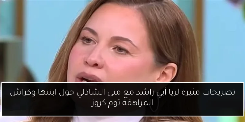 تصريحات مثيرة لريا أبي راشد مع منى الشاذلي حول ابنتها وكراش المراهقة توم كروز