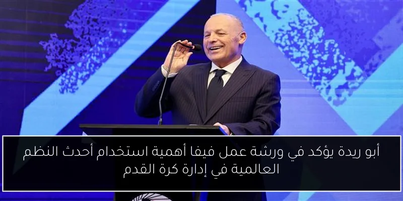 أبو ريدة يؤكد في ورشة عمل فيفا أهمية استخدام أحدث النظم العالمية في إدارة كرة القدم