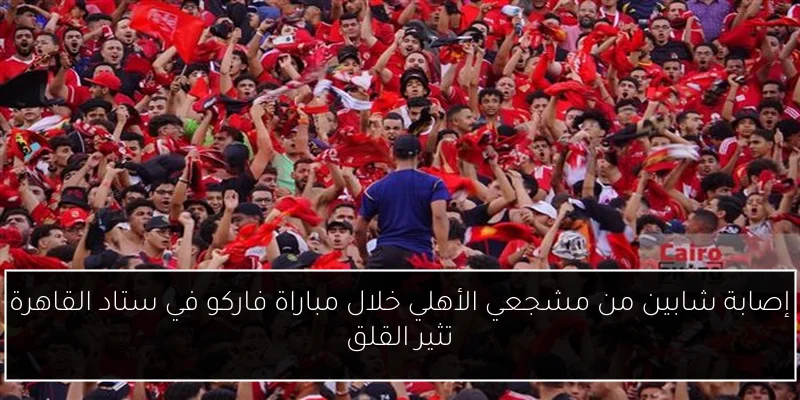إصابة شابين من مشجعي الأهلي خلال مباراة فاركو في ستاد القاهرة تثير القلق