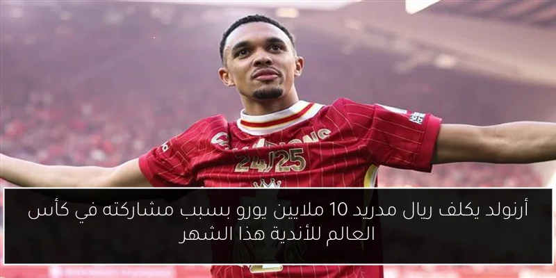 أرنولد يكلف ريال مدريد 10 ملايين يورو بسبب مشاركته في كأس العالم للأندية هذا الشهر
