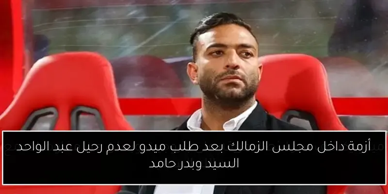 أزمة داخل مجلس الزمالك بعد طلب ميدو لعدم رحيل عبد الواحد السيد وبدر حامد