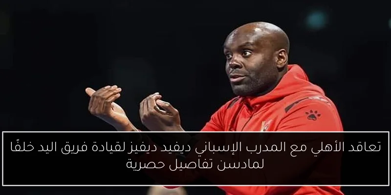 تعاقد الأهلي مع المدرب الإسباني ديفيد ديفيز لقيادة فريق اليد خلفًا لمادسن تفاصيل حصرية