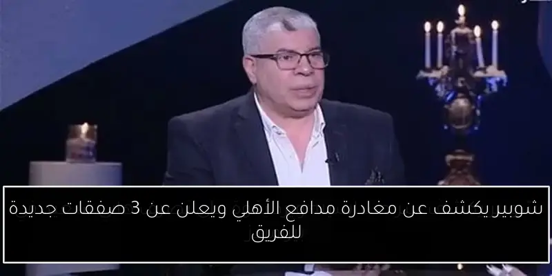 شوبير يكشف عن مغادرة مدافع الأهلي ويعلن عن 3 صفقات جديدة للفريق