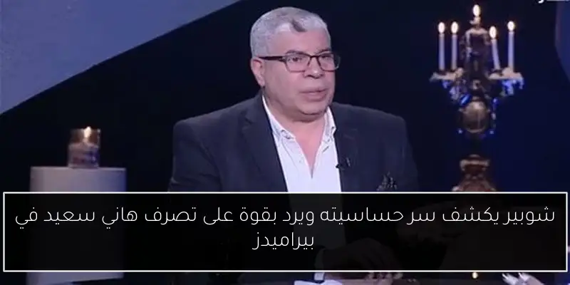شوبير يكشف سر حساسيته ويرد بقوة على تصرف هاني سعيد في بيراميدز
