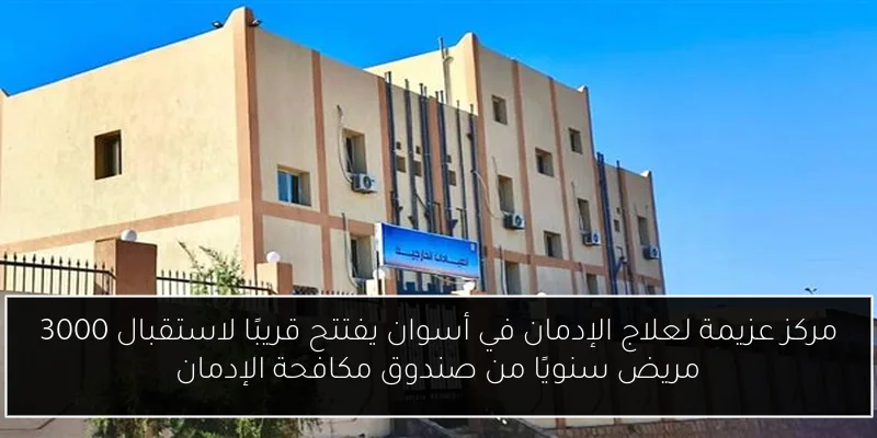 مركز عزيمة لعلاج الإدمان في أسوان يفتتح قريبًا لاستقبال 3000 مريض سنويًا من صندوق مكافحة الإدمان