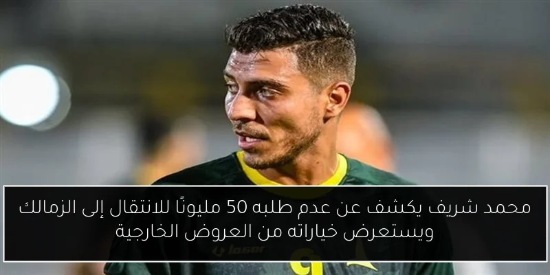 محمد شريف يكشف عن عدم طلبه 50 مليونًا للانتقال إلى الزمالك ويستعرض خياراته من العروض الخارجية
