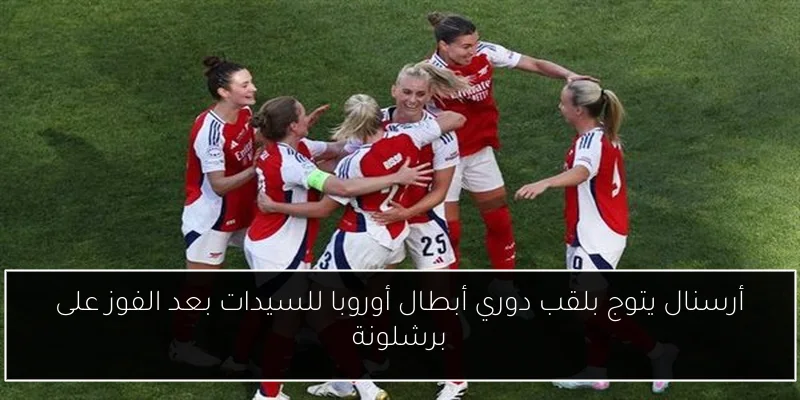 أرسنال يتوج بلقب دوري أبطال أوروبا للسيدات بعد الفوز على برشلونة
