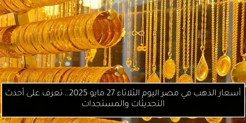 أسعار الذهب في مصر اليوم الثلاثاء 27 مايو 2025.. تعرف على أحدث التحديثات والمستجدات