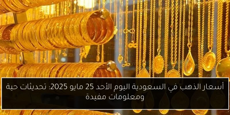 أسعار الذهب في السعودية اليوم الأحد 25 مايو 2025: تحديثات حية ومعلومات مفيدة