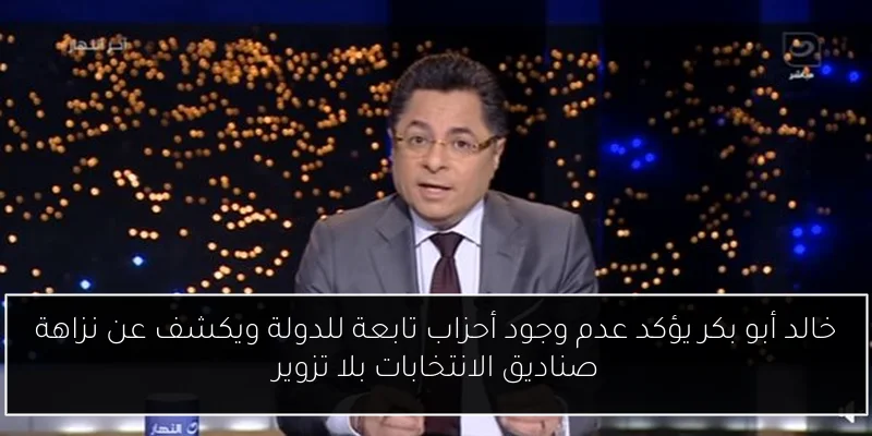 خالد أبو بكر يؤكد عدم وجود أحزاب تابعة للدولة ويكشف عن نزاهة صناديق الانتخابات بلا تزوير