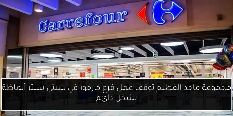 مجموعة ماجد الفطيم توقف عمل فرع كارفور في سيتي سنتر ألماظة بشكل دائم
