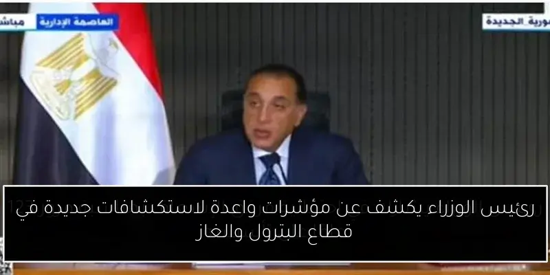 رئيس الوزراء يكشف عن مؤشرات واعدة لاستكشافات جديدة في قطاع البترول والغاز