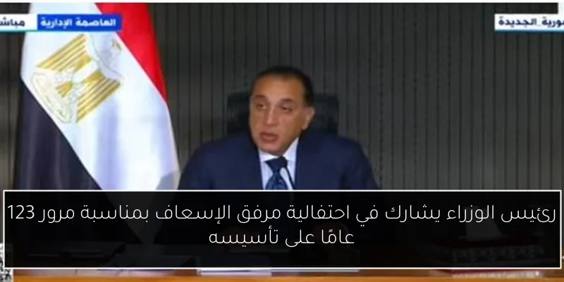 رئيس الوزراء يشارك في احتفالية مرفق الإسعاف بمناسبة مرور 123 عامًا على تأسيسه
