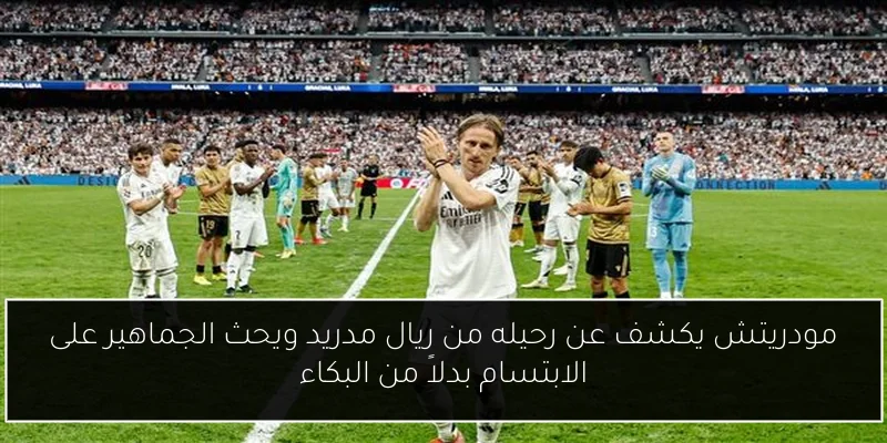 مودريتش يكشف عن رحيله من ريال مدريد ويحث الجماهير على الابتسام بدلاً من البكاء