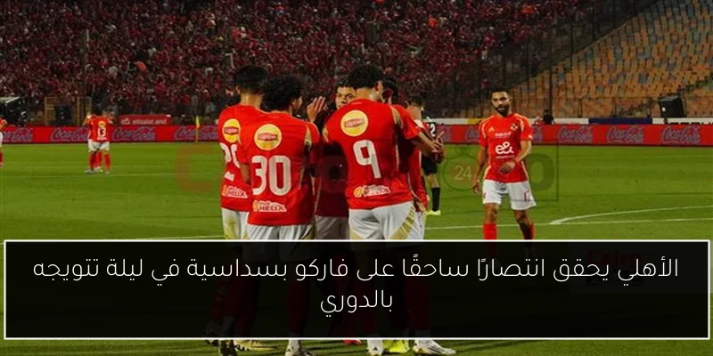 الأهلي يحقق انتصارًا ساحقًا على فاركو بسداسية في ليلة تتويجه بالدوري