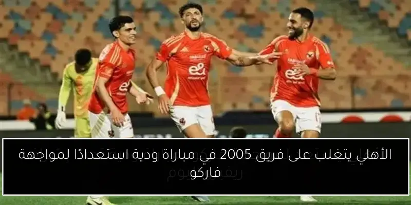 الأهلي يتغلب على فريق 2005 في مباراة ودية استعدادًا لمواجهة فاركو