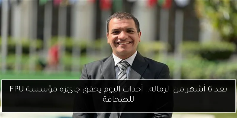 بعد 6 أشهر من الزمالة.. أحداث اليوم يحقق جائزة مؤسسة FPU للصحافة