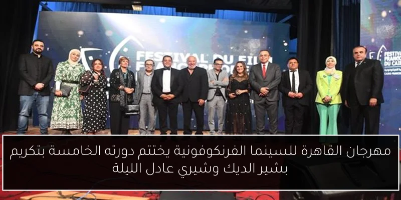 مهرجان القاهرة للسينما الفرنكوفونية يختتم دورته الخامسة بتكريم بشير الديك وشيري عادل الليلة