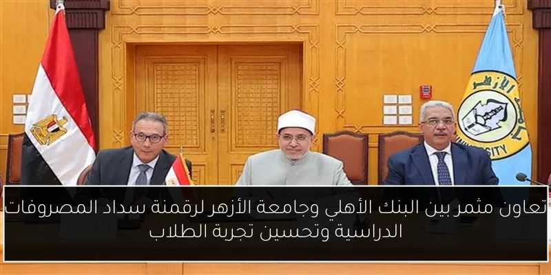 تعاون مثمر بين البنك الأهلي وجامعة الأزهر لرقمنة سداد المصروفات الدراسية وتحسين تجربة الطلاب