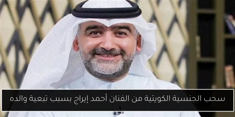 سحب الجنسية الكويتية من الفنان أحمد إيراج بسبب تبعية والده