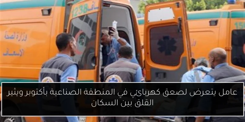 عامل يتعرض لصعق كهربائي في المنطقة الصناعية بأكتوبر ويثير القلق بين السكان