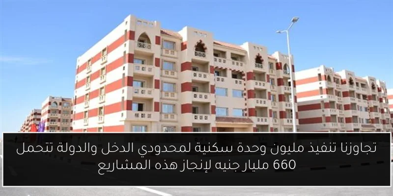 تجاوزنا تنفيذ مليون وحدة سكنية لمحدودي الدخل والدولة تتحمل 660 مليار جنيه لإنجاز هذه المشاريع