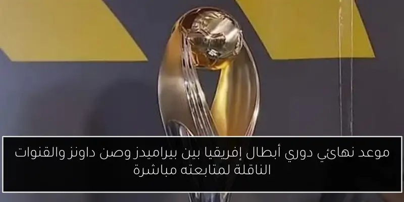 موعد نهائي دوري أبطال إفريقيا بين بيراميدز وصن داونز والقنوات الناقلة لمتابعته مباشرة