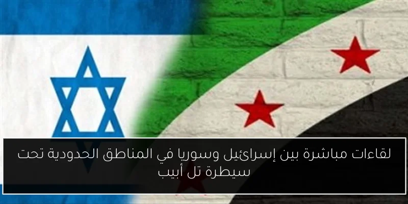 لقاءات مباشرة بين إسرائيل وسوريا في المناطق الحدودية تحت سيطرة تل أبيب