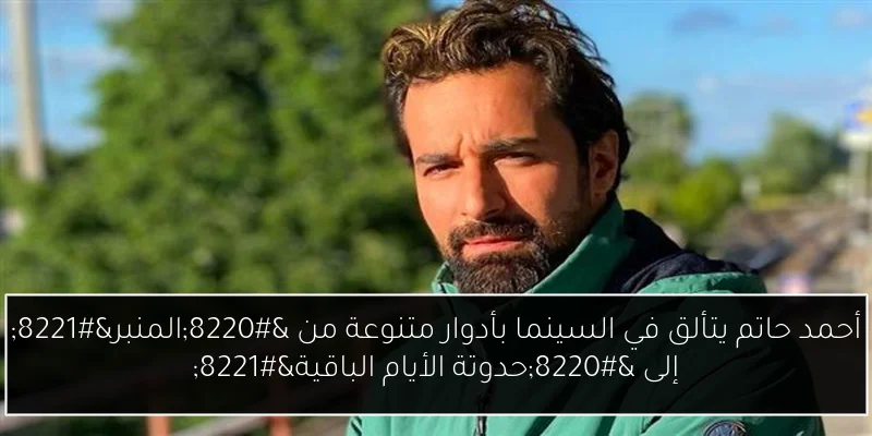 أحمد حاتم يتألق في السينما بأدوار متنوعة من “المنبر” إلى “حدوتة الأيام الباقية”