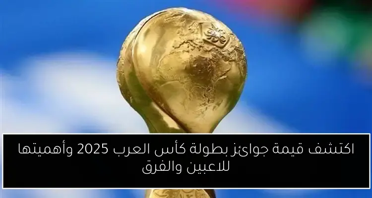 اكتشف قيمة جوائز بطولة كأس العرب 2025 وأهميتها للاعبين والفرق