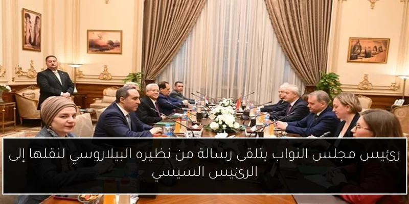 رئيس مجلس النواب يتلقى رسالة من نظيره البيلاروسي لنقلها إلى الرئيس السيسي