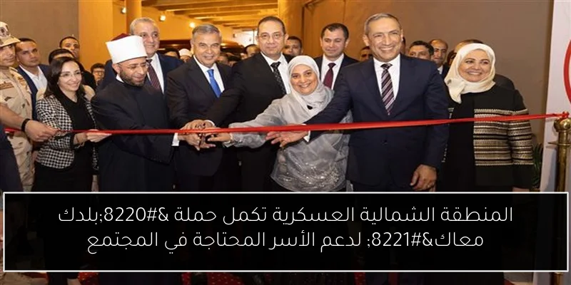 المنطقة الشمالية العسكرية تكمل حملة “بلدك معاك” لدعم الأسر المحتاجة في المجتمع
