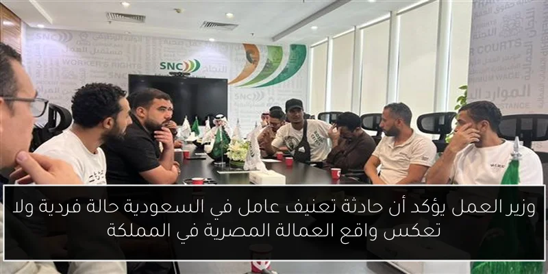 وزير العمل يؤكد أن حادثة تعنيف عامل في السعودية حالة فردية ولا تعكس واقع العمالة المصرية في المملكة