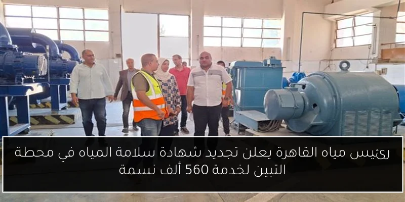رئيس مياه القاهرة يعلن تجديد شهادة سلامة المياه في محطة التبين لخدمة 560 ألف نسمة