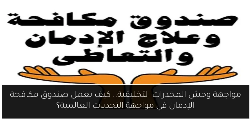 مواجهة وحش المخدرات التخليقية.. كيف يعمل صندوق مكافحة الإدمان في مواجهة التحديات العالمية؟
