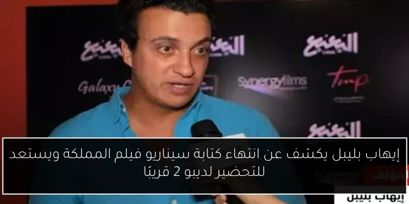 إيهاب بليبل يكشف عن انتهاء كتابة سيناريو فيلم المملكة ويستعد للتحضير لديبو 2 قريبًا