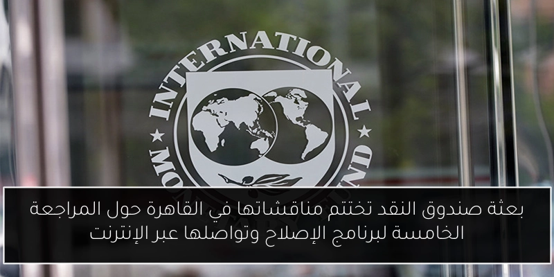 بعثة صندوق النقد تختتم مناقشاتها في القاهرة حول المراجعة الخامسة لبرنامج الإصلاح وتواصلها عبر الإنترنت