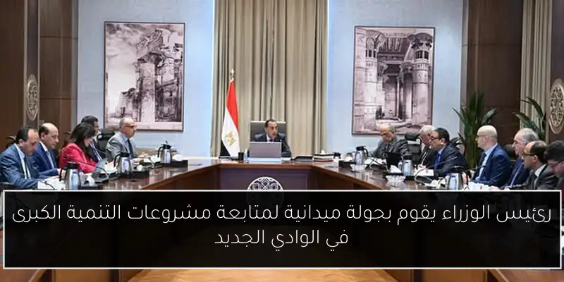 رئيس الوزراء يقوم بجولة ميدانية لمتابعة مشروعات التنمية الكبرى في الوادي الجديد