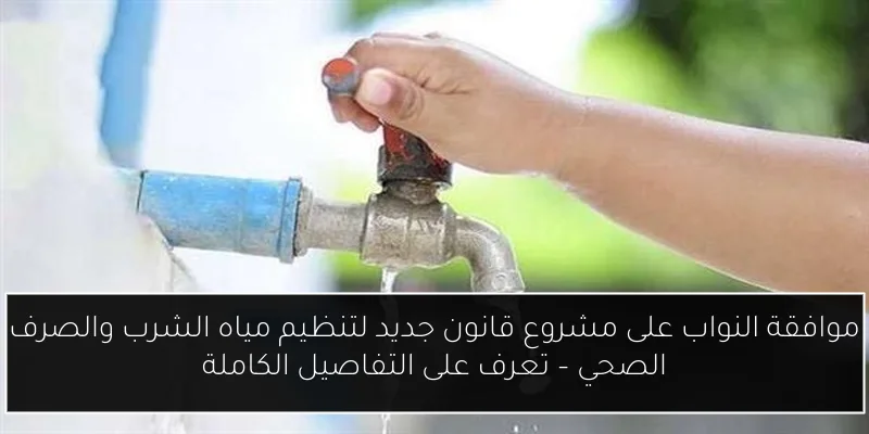 موافقة النواب على مشروع قانون جديد لتنظيم مياه الشرب والصرف الصحي – تعرف على التفاصيل الكاملة