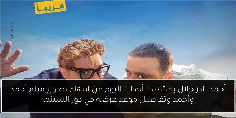 أحمد نادر جلال يكشف لـ أحداث اليوم عن انتهاء تصوير فيلم أحمد وأحمد وتفاصيل موعد عرضه في دور السينما