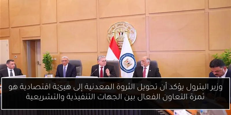 وزير البترول يؤكد أن تحويل الثروة المعدنية إلى هيئة اقتصادية هو ثمرة التعاون الفعال بين الجهات التنفيذية والتشريعية