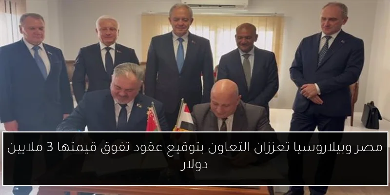 مصر وبيلاروسيا تعززان التعاون بتوقيع عقود تفوق قيمتها 3 ملايين دولار