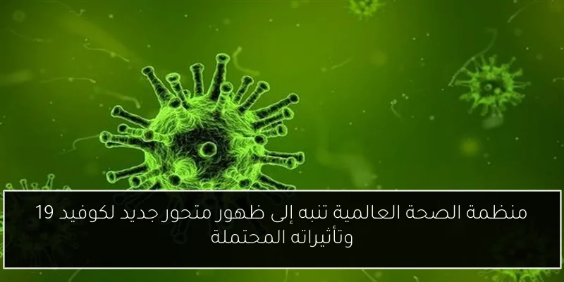 منظمة الصحة العالمية تنبه إلى ظهور متحور جديد لكوفيد 19 وتأثيراته المحتملة
