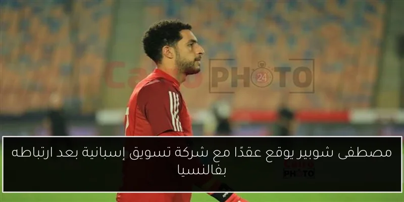 مصطفى شوبير يوقع عقدًا مع شركة تسويق إسبانية بعد ارتباطه بفالنسيا