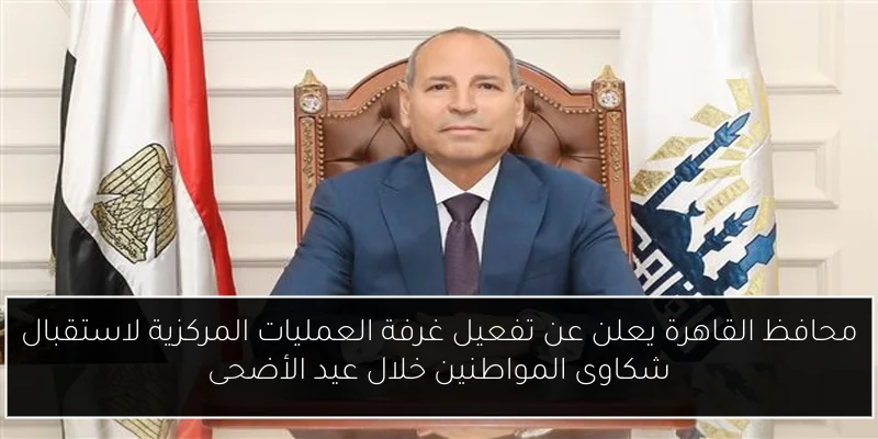 محافظ القاهرة يعلن عن تفعيل غرفة العمليات المركزية لاستقبال شكاوى المواطنين خلال عيد الأضحى