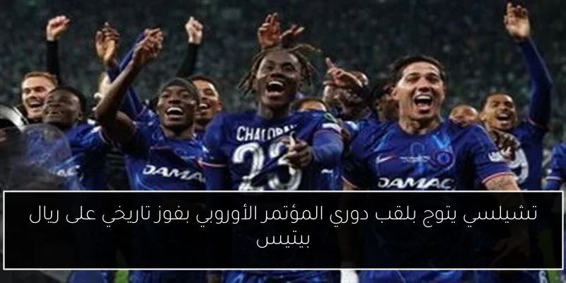تشيلسي يتوج بلقب دوري المؤتمر الأوروبي بفوز تاريخي على ريال بيتيس