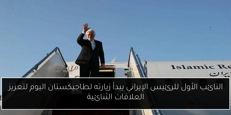 النائب الأول للرئيس الإيراني يبدأ زيارته لطاجيكستان اليوم لتعزيز العلاقات الثنائية