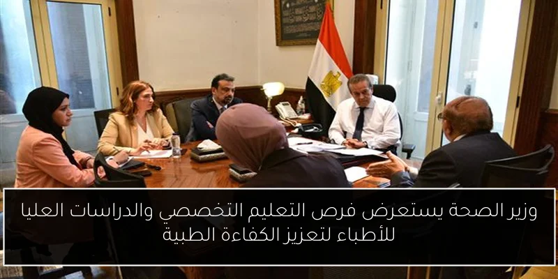وزير الصحة يستعرض فرص التعليم التخصصي والدراسات العليا للأطباء لتعزيز الكفاءة الطبية